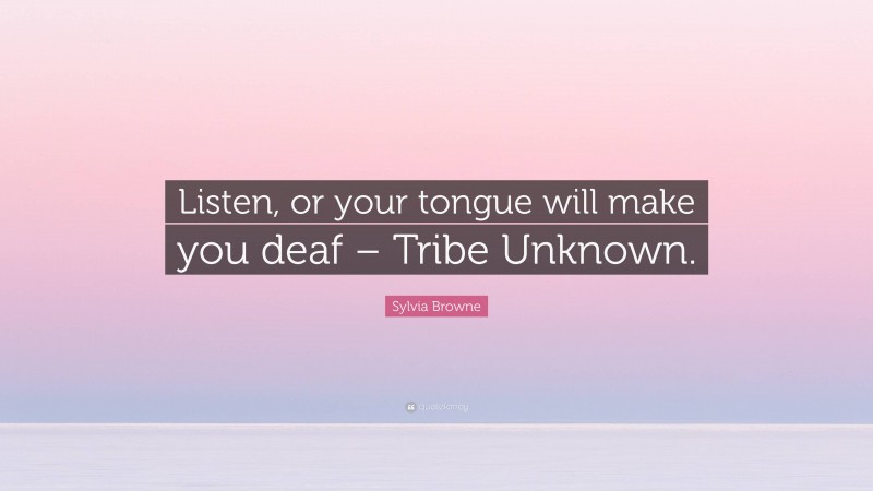 Sylvia Browne Quote: “Listen, or your tongue will make you deaf – Tribe Unknown.”