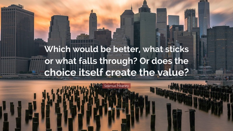 Seamus Heaney Quote: “Which would be better, what sticks or what falls through? Or does the choice itself create the value?”