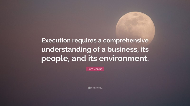 Ram Charan Quote: “Execution requires a comprehensive understanding of a business, its people, and its environment.”