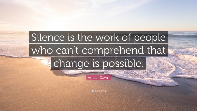 Amber Dawn Quote: “Silence is the work of people who can’t comprehend that change is possible.”