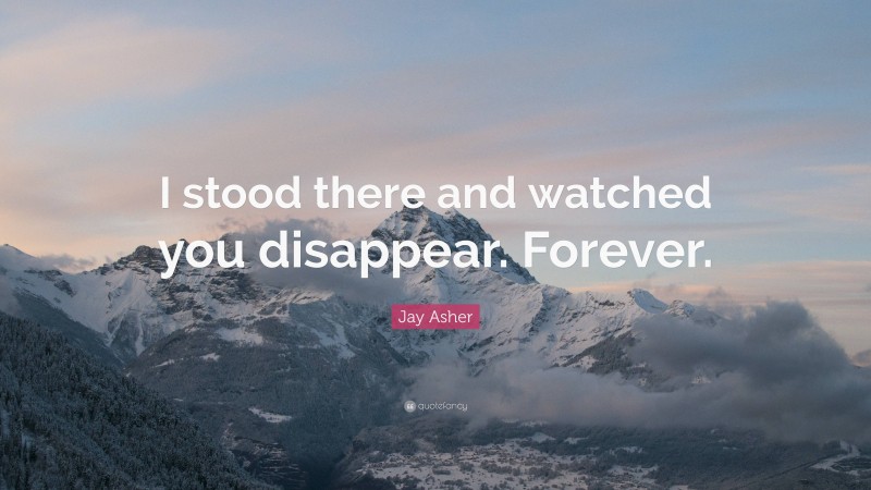 Jay Asher Quote: “I stood there and watched you disappear. Forever.”
