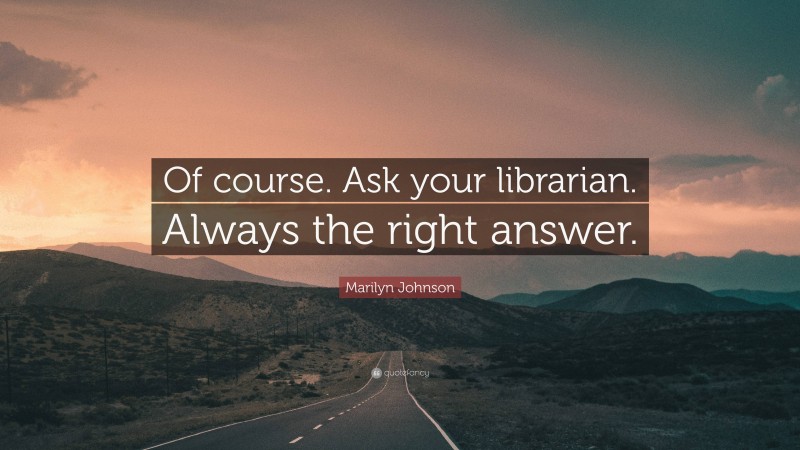 Marilyn Johnson Quote: “Of course. Ask your librarian. Always the right answer.”