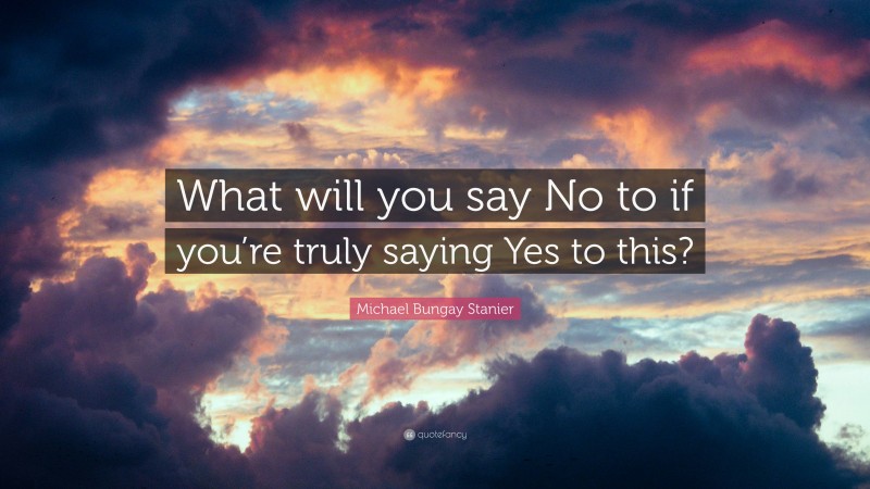 Michael Bungay Stanier Quote: “What will you say No to if you’re truly saying Yes to this?”