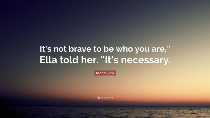 Rachel Gold Quote: “It’s not brave to be who you are,” Ella told her. “It’s necessary.”