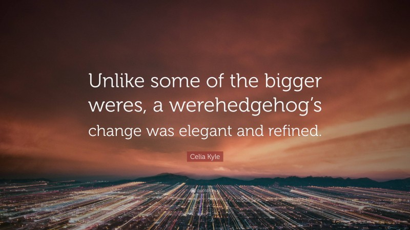 Celia Kyle Quote: “Unlike some of the bigger weres, a werehedgehog’s change was elegant and refined.”