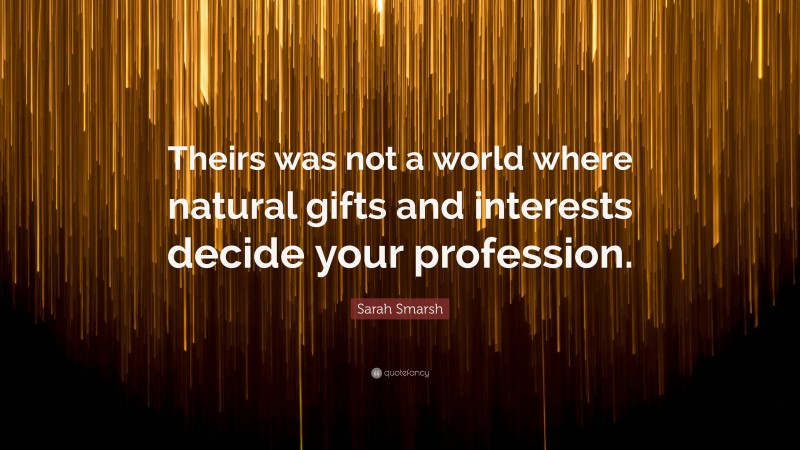 Sarah Smarsh Quote: “Theirs was not a world where natural gifts and interests decide your profession.”
