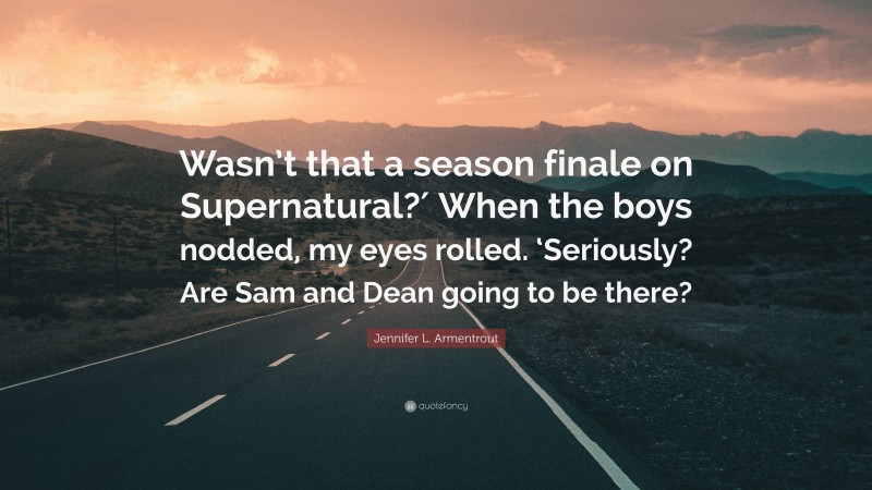 Jennifer L. Armentrout Quote: “Wasn’t that a season finale on Supernatural?′ When the boys nodded, my eyes rolled. ‘Seriously? Are Sam and Dean going to be there?”