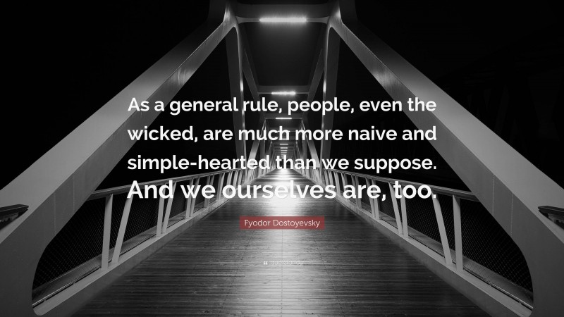 Fyodor Dostoyevsky Quote: “As a general rule, people, even the wicked, are much more naive and simple-hearted than we suppose. And we ourselves are, too.”