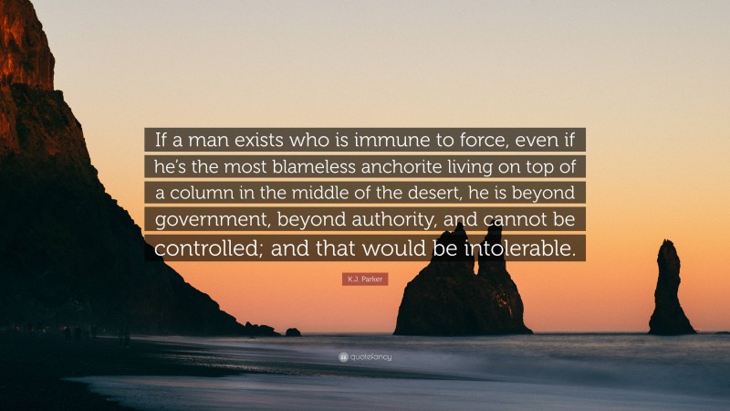 K.J. Parker Quote: “If a man exists who is immune to force, even if he’s the most blameless anchorite living on top of a column in the middle of the desert, he is beyond government, beyond authority, and cannot be controlled; and that would be intolerable.”