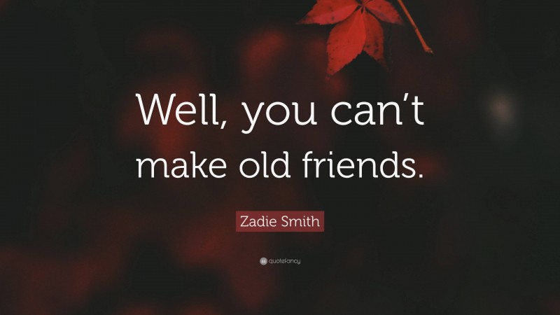 Zadie Smith Quote: “Well, you can’t make old friends.”