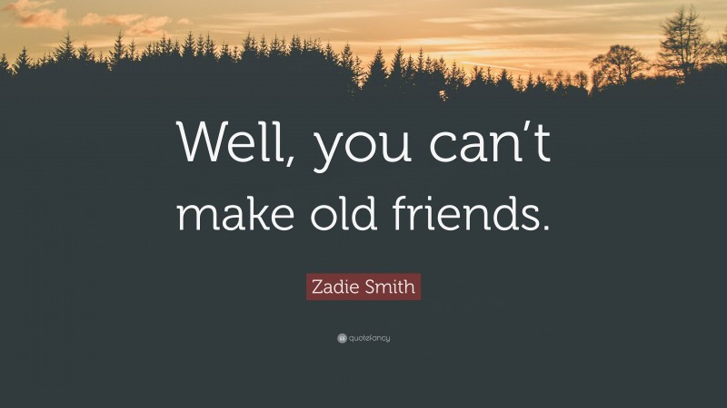 Zadie Smith Quote: “Well, you can’t make old friends.”