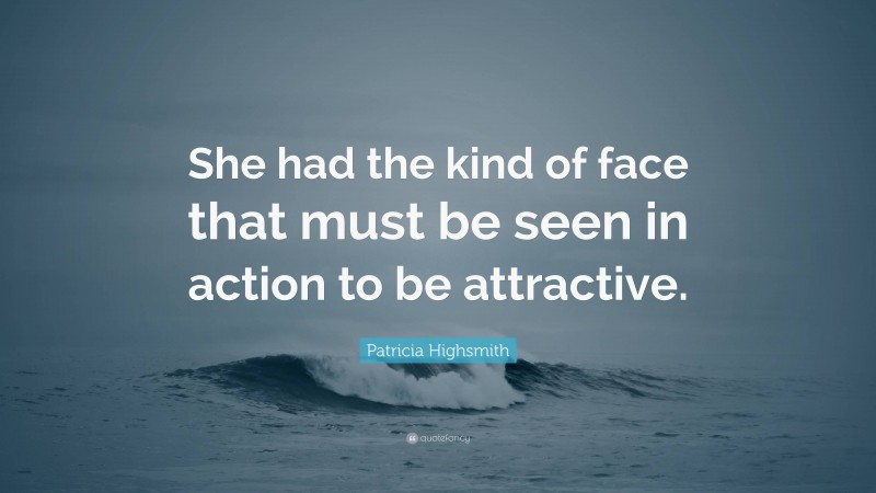 Patricia Highsmith Quote: “She had the kind of face that must be seen in action to be attractive.”