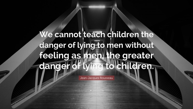 Jean-Jacques Rousseau Quote: “We cannot teach children the danger of lying to men without feeling as men, the greater danger of lying to children.”