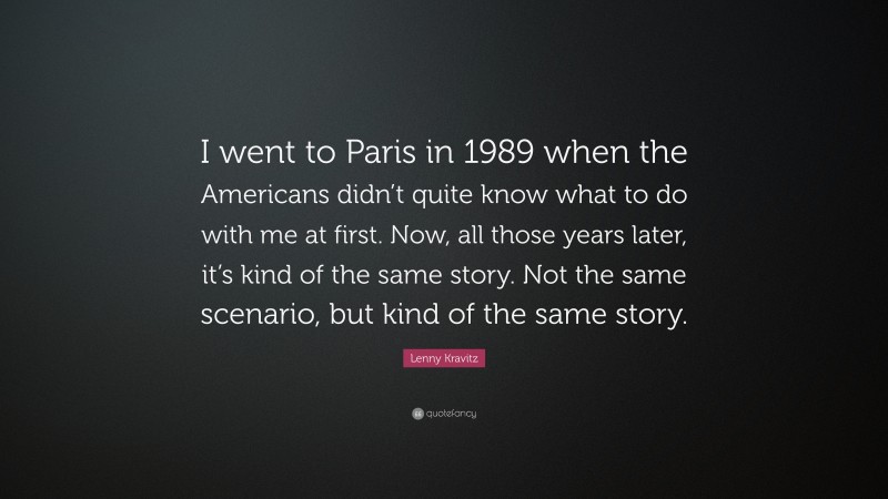 Lenny Kravitz Quote: “I went to Paris in 1989 when the Americans didn’t quite know what to do with me at first. Now, all those years later, it’s kind of the same story. Not the same scenario, but kind of the same story.”