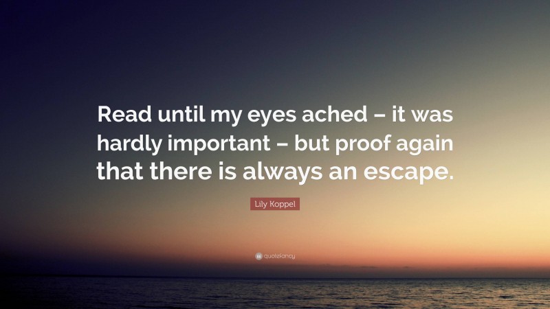 Lily Koppel Quote: “Read until my eyes ached – it was hardly important – but proof again that there is always an escape.”