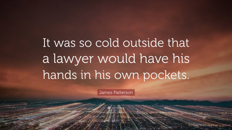 James Patterson Quote: “It was so cold outside that a lawyer would have his hands in his own pockets.”