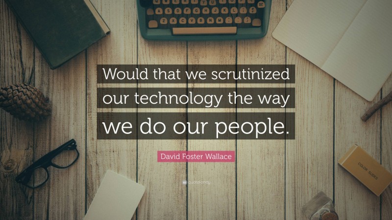 David Foster Wallace Quote: “Would that we scrutinized our technology the way we do our people.”