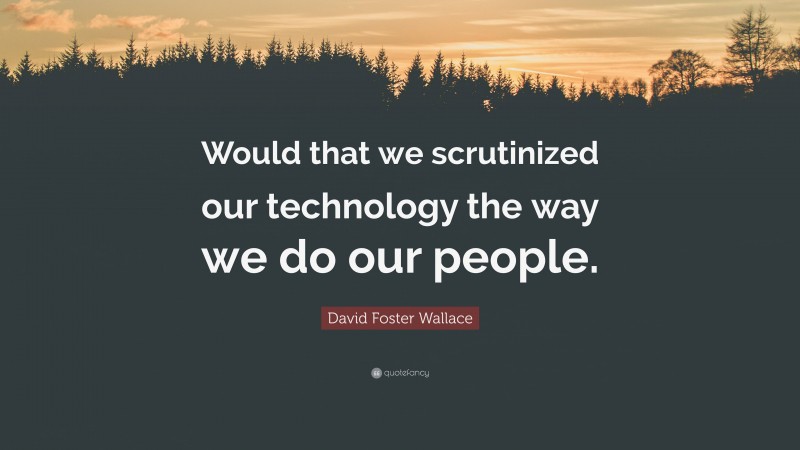 David Foster Wallace Quote: “Would that we scrutinized our technology the way we do our people.”