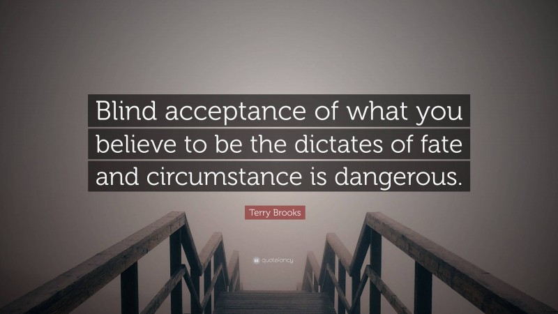 Terry Brooks Quote: “Blind acceptance of what you believe to be the dictates of fate and circumstance is dangerous.”