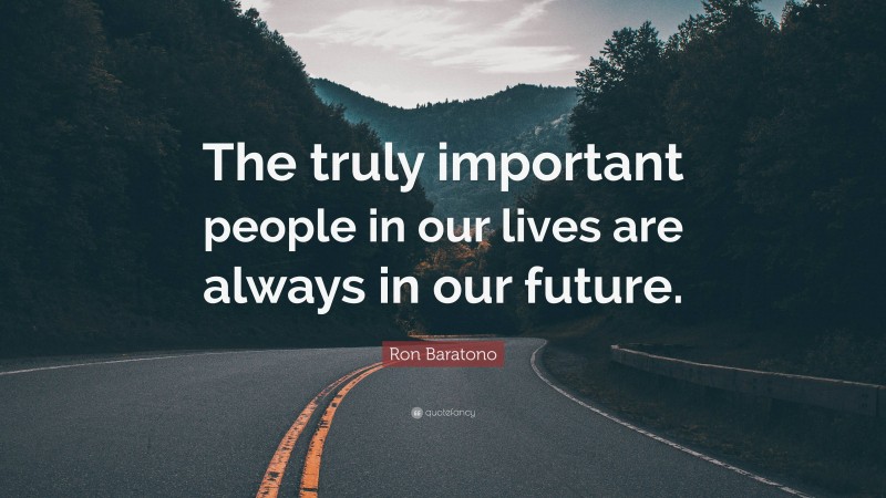 Ron Baratono Quote: “The truly important people in our lives are always in our future.”