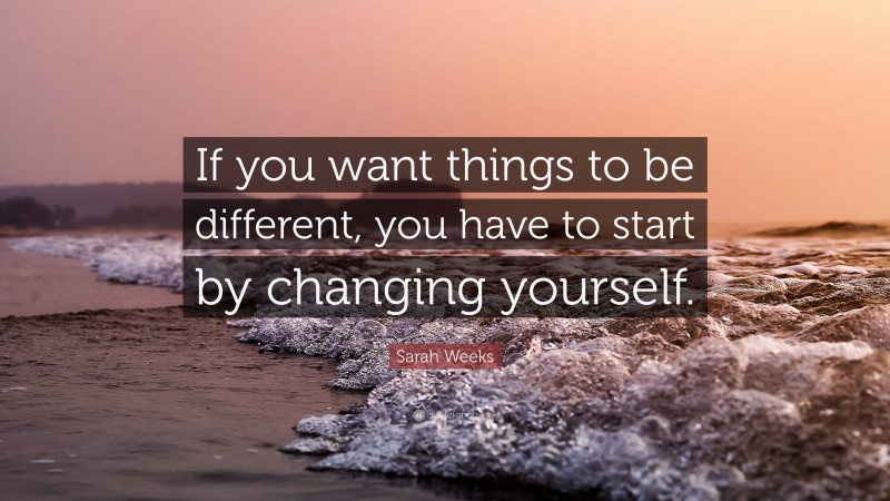 Sarah Weeks Quote: “If you want things to be different, you have to start by changing yourself.”