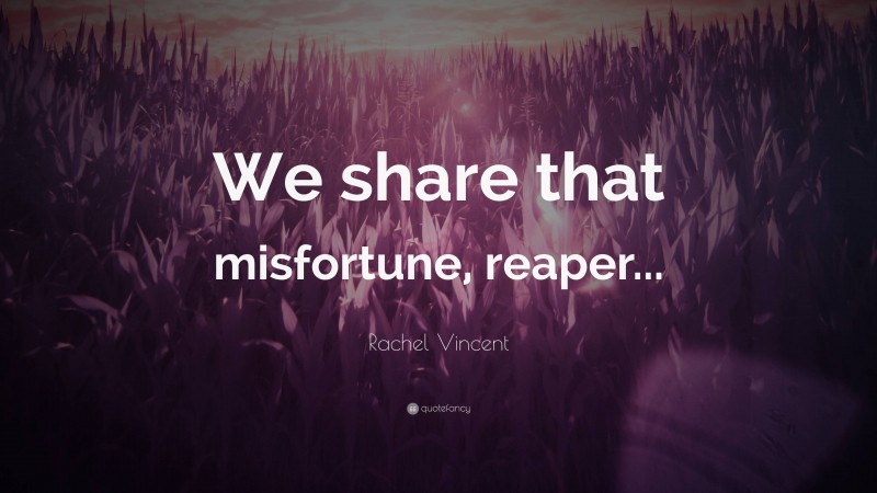 Rachel Vincent Quote: “We share that misfortune, reaper...”