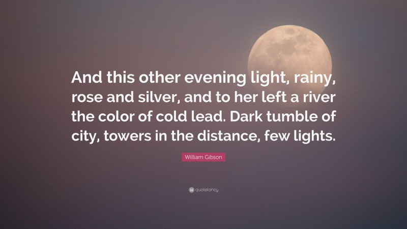 William Gibson Quote: “And this other evening light, rainy, rose and silver, and to her left a river the color of cold lead. Dark tumble of city, towers in the distance, few lights.”