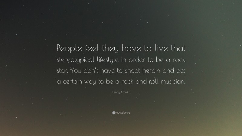 Lenny Kravitz Quote: “People feel they have to live that stereotypical lifestyle in order to be a rock star. You don’t have to shoot heroin and act a certain way to be a rock and roll musician.”