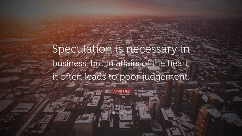 Sylvia Day Quote: “Speculation is necessary in business, but in affairs of the heart, it often leads to poor judgement.”