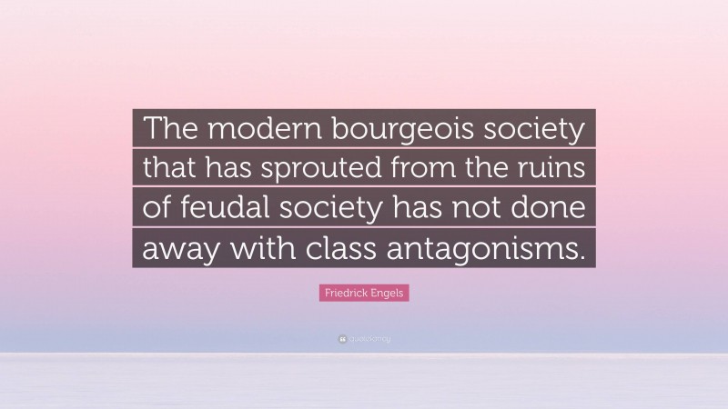 Friedrick Engels Quote: “The modern bourgeois society that has sprouted from the ruins of feudal society has not done away with class antagonisms.”