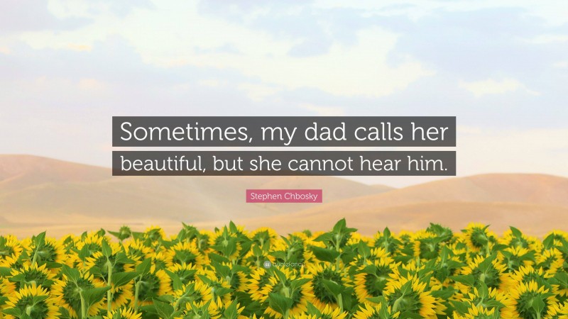 Stephen Chbosky Quote: “Sometimes, my dad calls her beautiful, but she cannot hear him.”
