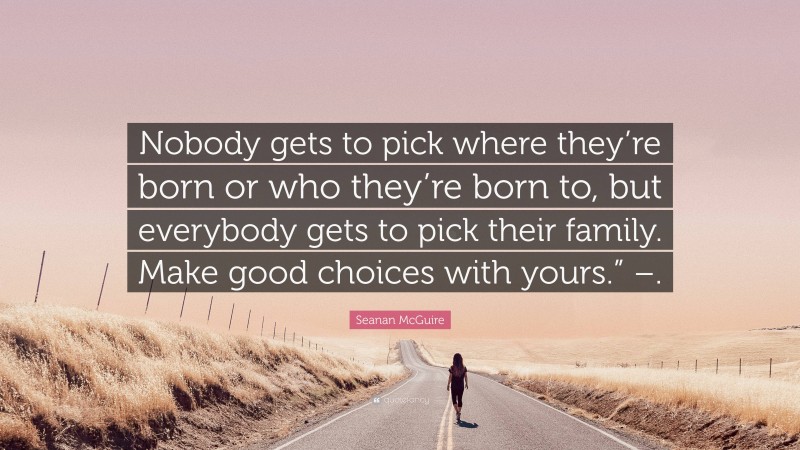 Seanan McGuire Quote: “Nobody gets to pick where they’re born or who they’re born to, but everybody gets to pick their family. Make good choices with yours.” –.”