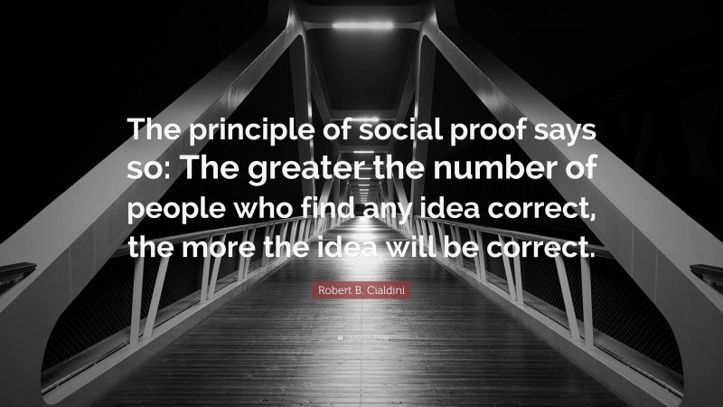Robert B. Cialdini Quote: “The principle of social proof says so: The greater the number of people who find any idea correct, the more the idea will be correct.”