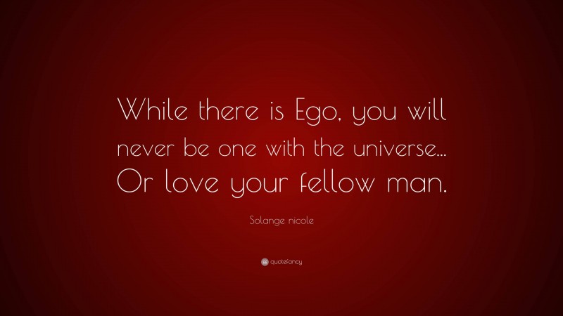 Solange nicole Quote: “While there is Ego, you will never be one with the universe... Or love your fellow man.”