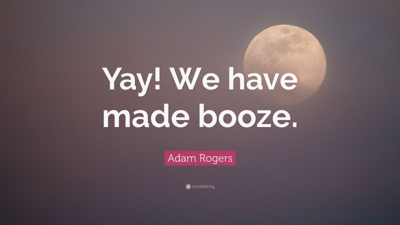 Adam Rogers Quote: “Yay! We have made booze.”
