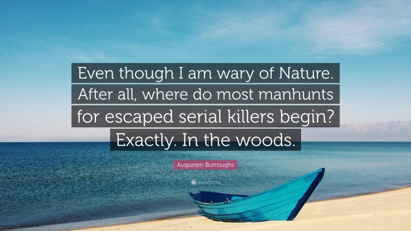 Augusten Burroughs Quote: “Even though I am wary of Nature. After all, where do most manhunts for escaped serial killers begin? Exactly. In the woods.”