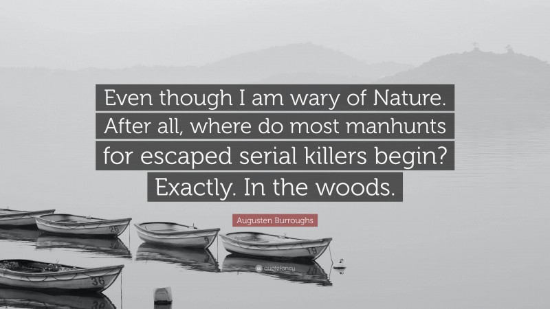 Augusten Burroughs Quote: “Even though I am wary of Nature. After all, where do most manhunts for escaped serial killers begin? Exactly. In the woods.”