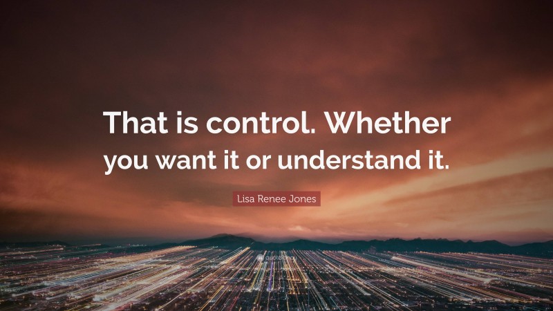 Lisa Renee Jones Quote: “That is control. Whether you want it or understand it.”