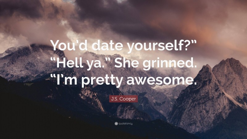 J.S. Cooper Quote: “You’d date yourself?” “Hell ya.” She grinned. “I’m pretty awesome.”