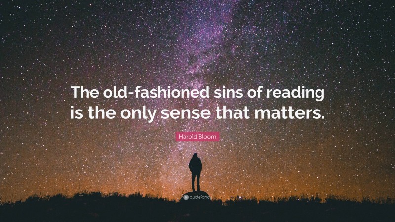 Harold Bloom Quote: “The old-fashioned sins of reading is the only sense that matters.”