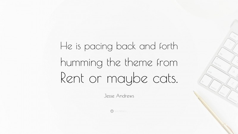 Jesse Andrews Quote: “He is pacing back and forth humming the theme from Rent or maybe cats.”