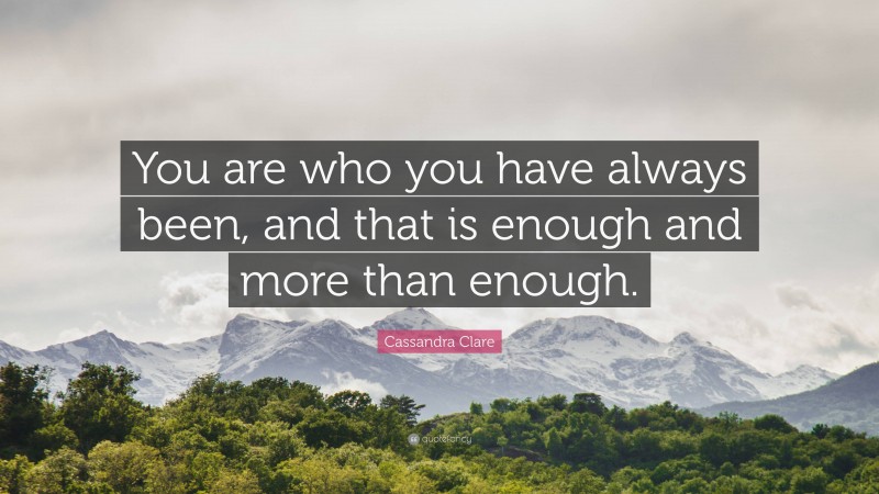 Cassandra Clare Quote: “You are who you have always been, and that is enough and more than enough.”