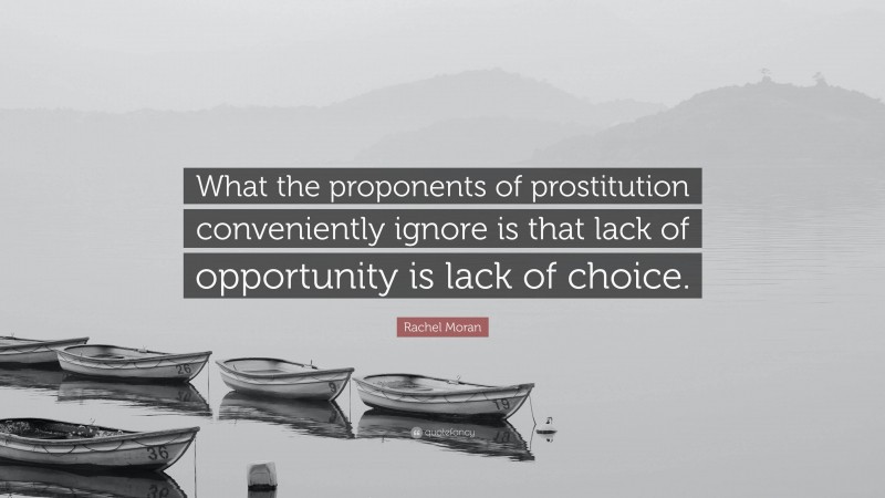 Rachel Moran Quote: “What the proponents of prostitution conveniently ignore is that lack of opportunity is lack of choice.”