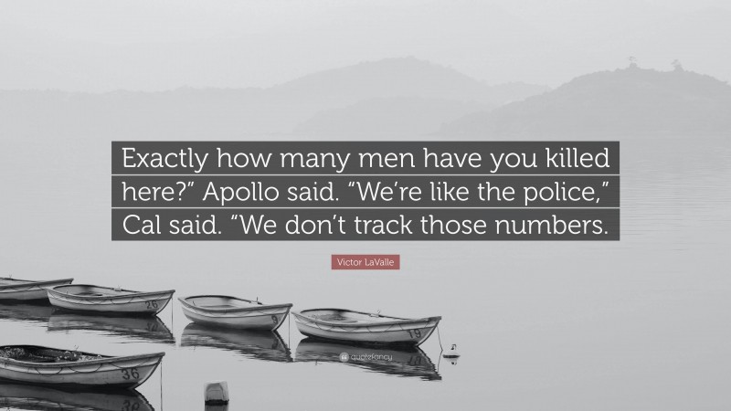 Victor LaValle Quote: “Exactly how many men have you killed here?” Apollo said. “We’re like the police,” Cal said. “We don’t track those numbers.”