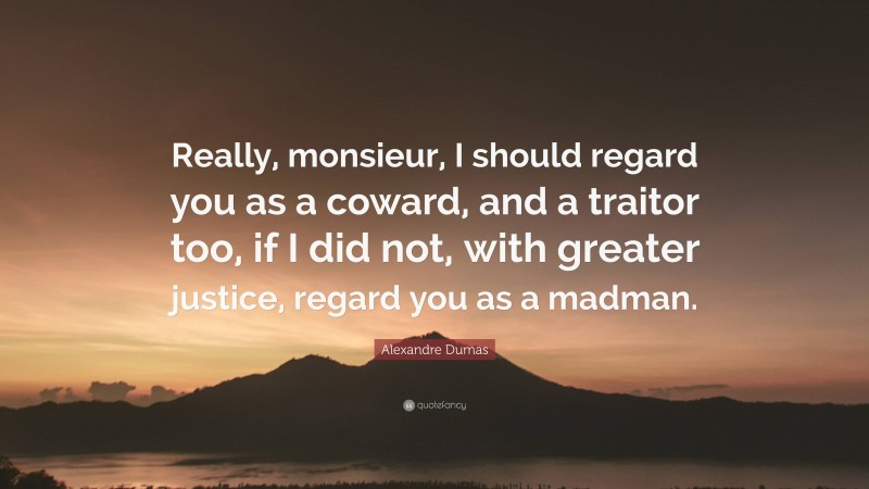 Alexandre Dumas Quote: “Really, monsieur, I should regard you as a coward, and a traitor too, if I did not, with greater justice, regard you as a madman.”
