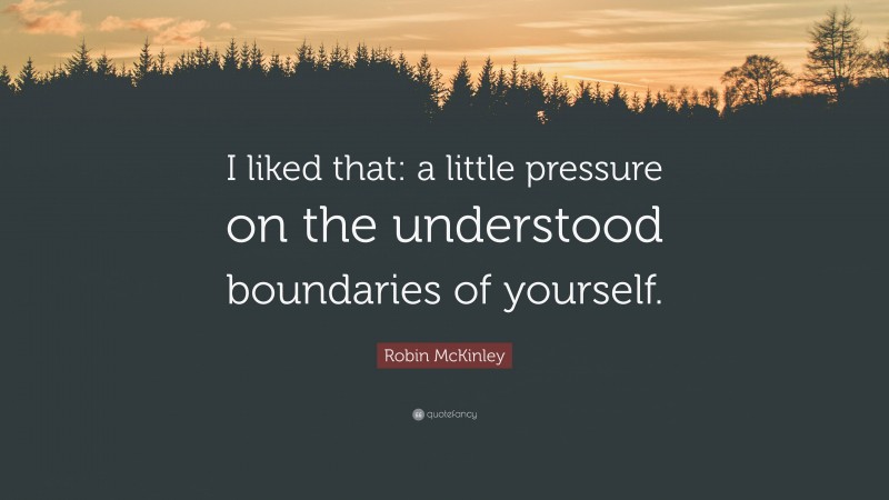 Robin McKinley Quote: “I liked that: a little pressure on the understood boundaries of yourself.”