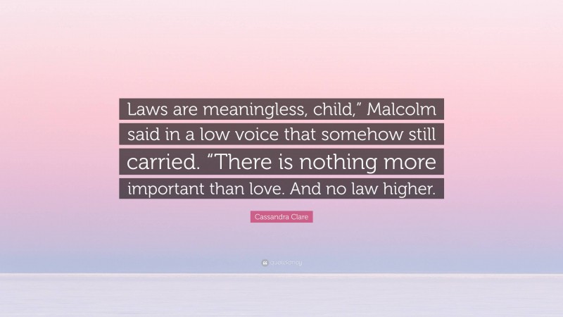 Cassandra Clare Quote: “Laws are meaningless, child,” Malcolm said in a low voice that somehow still carried. “There is nothing more important than love. And no law higher.”