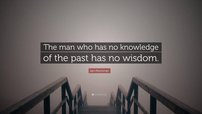 Ian Mortimer Quote: “The man who has no knowledge of the past has no wisdom.”