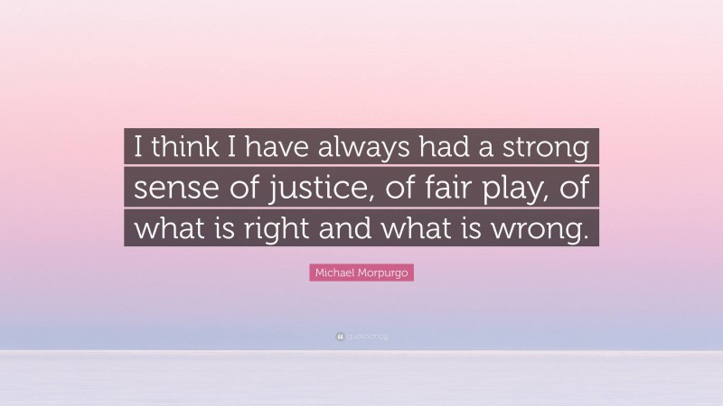 Michael Morpurgo Quote: “I think I have always had a strong sense of justice, of fair play, of what is right and what is wrong.”