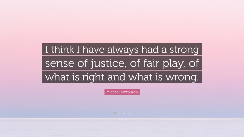 Michael Morpurgo Quote: “I think I have always had a strong sense of justice, of fair play, of what is right and what is wrong.”